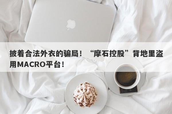 披着合法外衣的骗局！“摩石控股”背地里盗用MACRO平台！-第1张图片-要懂汇