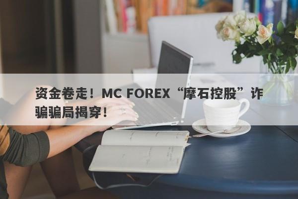 资金卷走！MC FOREX“摩石控股”诈骗骗局揭穿！-第1张图片-要懂汇