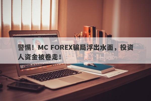 警惕！MC FOREX骗局浮出水面，投资人资金被卷走！-第1张图片-要懂汇