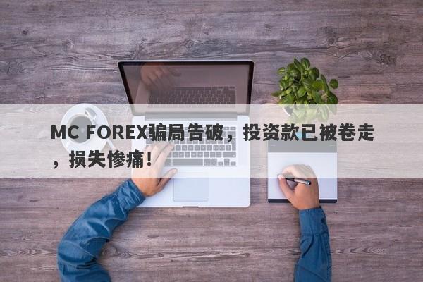 MC FOREX骗局告破，投资款已被卷走，损失惨痛！-第1张图片-要懂汇