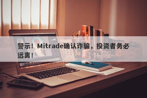 警示！Mitrade确认诈骗，投资者务必远离！-第1张图片-要懂汇