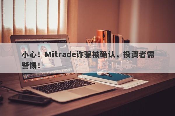 小心！Mitrade诈骗被确认，投资者需警惕！-第1张图片-要懂汇