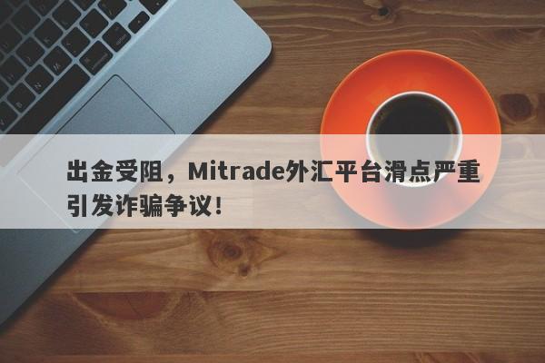 出金受阻，Mitrade外汇平台滑点严重引发诈骗争议！-第1张图片-要懂汇