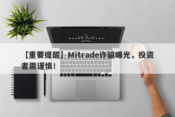 【重要提醒】Mitrade诈骗曝光，投资者需谨慎！-第1张图片-要懂汇