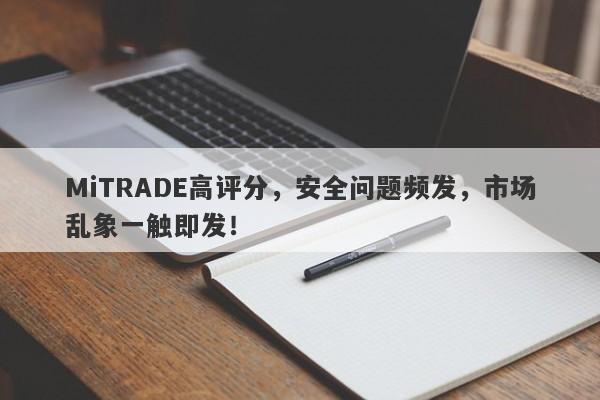 MiTRADE高评分，安全问题频发，市场乱象一触即发！-第1张图片-要懂汇