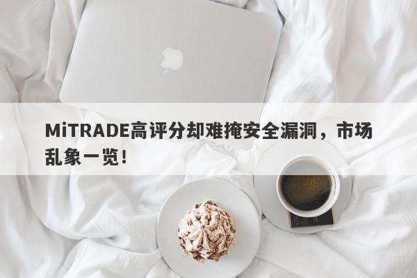 MiTRADE高评分却难掩安全漏洞，市场乱象一览！-第1张图片-要懂汇