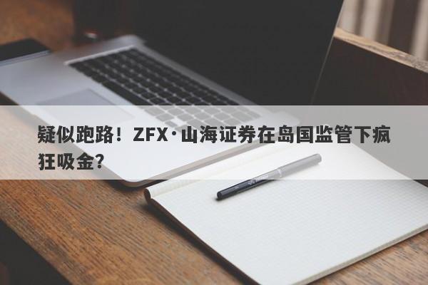 疑似跑路！ZFX·山海证券在岛国监管下疯狂吸金？-第1张图片-要懂汇