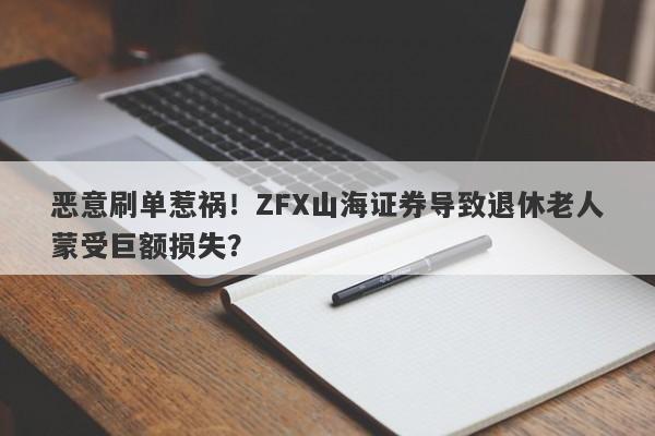 恶意刷单惹祸！ZFX山海证券导致退休老人蒙受巨额损失？-第1张图片-要懂汇