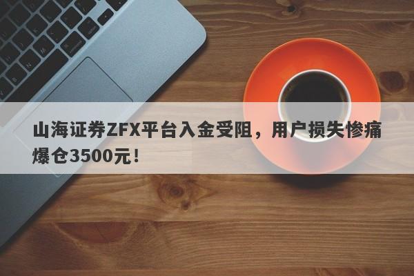 山海证券ZFX平台入金受阻，用户损失惨痛爆仓3500元！-第1张图片-要懂汇