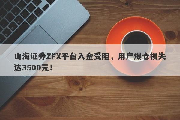 山海证券ZFX平台入金受阻，用户爆仓损失达3500元！-第1张图片-要懂汇