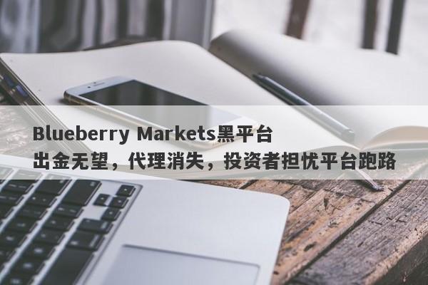 Blueberry Markets黑平台出金无望，代理消失，投资者担忧平台跑路-第1张图片-要懂汇