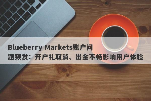 Blueberry Markets账户问题频发：开户礼取消、出金不畅影响用户体验-第1张图片-要懂汇