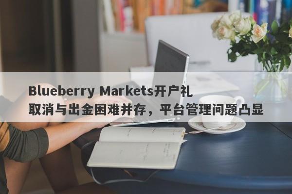 Blueberry Markets开户礼取消与出金困难并存，平台管理问题凸显-第1张图片-要懂汇