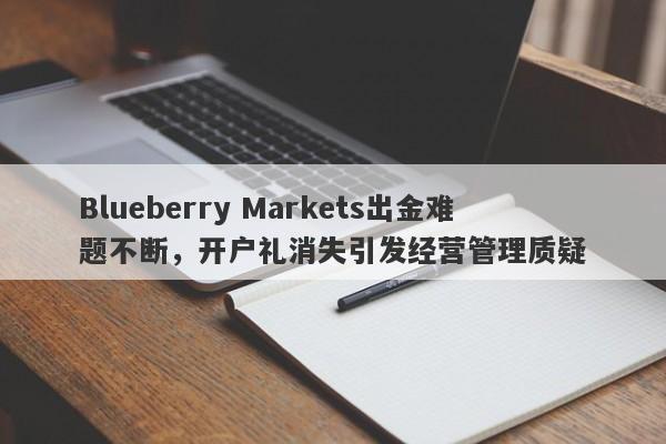 Blueberry Markets出金难题不断，开户礼消失引发经营管理质疑-第1张图片-要懂汇