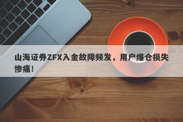 山海证券ZFX入金故障频发，用户爆仓损失惨痛！-第1张图片-要懂汇