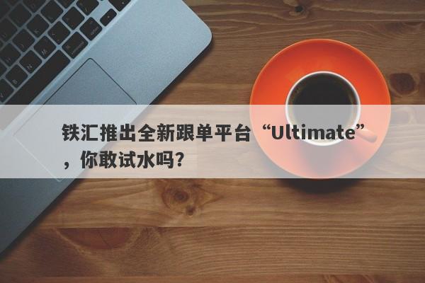 铁汇推出全新跟单平台“Ultimate”，你敢试水吗？-第1张图片-要懂汇