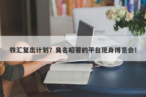 铁汇复出计划？臭名昭著的平台现身博览会！-第1张图片-要懂汇