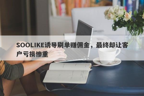 SOOLIKE诱导刷单赚佣金，最终却让客户亏损惨重-第1张图片-要懂汇