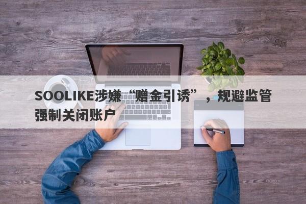 SOOLIKE涉嫌“赠金引诱”，规避监管强制关闭账户-第1张图片-要懂汇