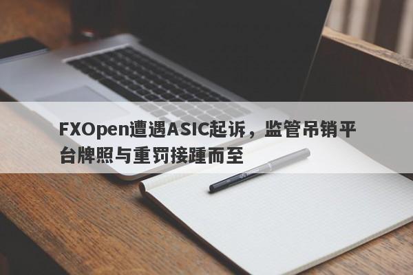 FXOpen遭遇ASIC起诉，监管吊销平台牌照与重罚接踵而至-第1张图片-要懂汇