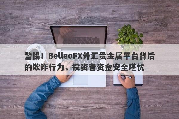 警惕！BelleoFX外汇贵金属平台背后的欺诈行为，投资者资金安全堪忧-第1张图片-要懂汇