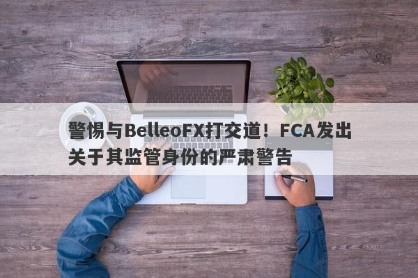 警惕与BelleoFX打交道！FCA发出关于其监管身份的严肃警告-第1张图片-要懂汇