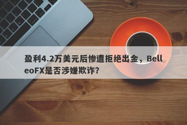 盈利4.2万美元后惨遭拒绝出金，BelleoFX是否涉嫌欺诈？-第1张图片-要懂汇