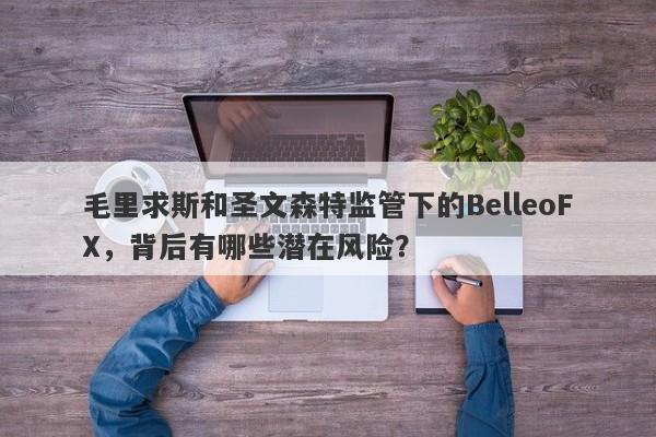 毛里求斯和圣文森特监管下的BelleoFX，背后有哪些潜在风险？-第1张图片-要懂汇