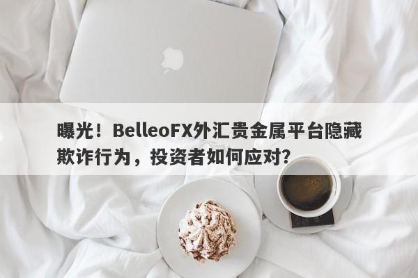 曝光！BelleoFX外汇贵金属平台隐藏欺诈行为，投资者如何应对？-第1张图片-要懂汇