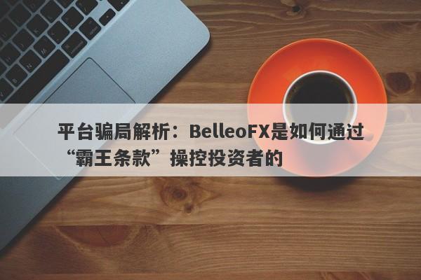 平台骗局解析：BelleoFX是如何通过“霸王条款”操控投资者的-第1张图片-要懂汇