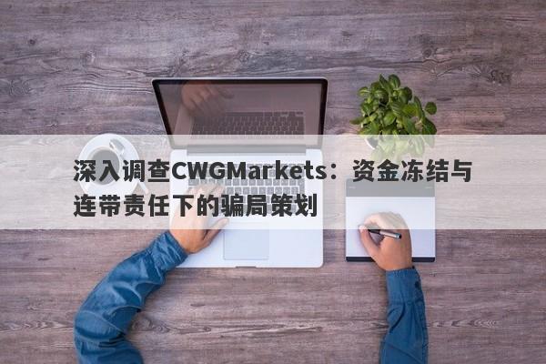 深入调查CWGMarkets：资金冻结与连带责任下的骗局策划-第1张图片-要懂汇