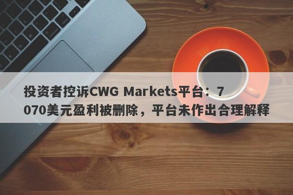 投资者控诉CWG Markets平台：7070美元盈利被删除，平台未作出合理解释-第1张图片-要懂汇