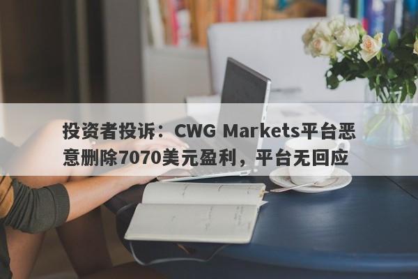 投资者投诉：CWG Markets平台恶意删除7070美元盈利，平台无回应-第1张图片-要懂汇