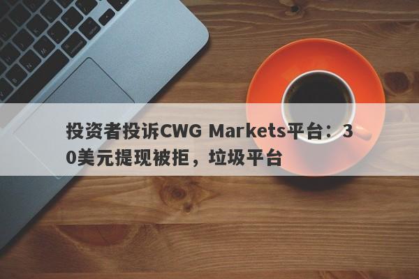 投资者投诉CWG Markets平台：30美元提现被拒，垃圾平台-第1张图片-要懂汇