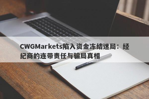 CWGMarkets陷入资金冻结迷局：经纪商的连带责任与骗局真相-第1张图片-要懂汇