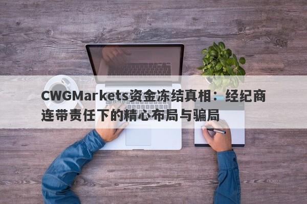 CWGMarkets资金冻结真相：经纪商连带责任下的精心布局与骗局-第1张图片-要懂汇