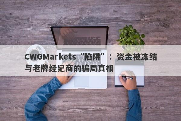 CWGMarkets“陷阱”：资金被冻结与老牌经纪商的骗局真相-第1张图片-要懂汇