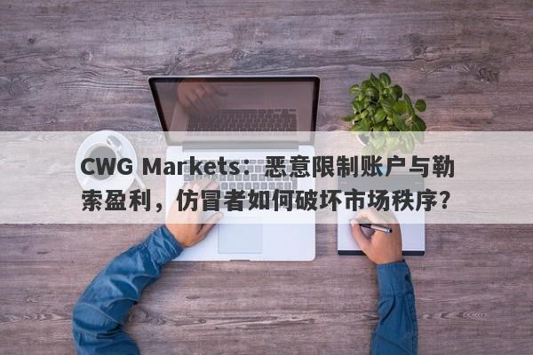 CWG Markets：恶意限制账户与勒索盈利，仿冒者如何破坏市场秩序？-第1张图片-要懂汇