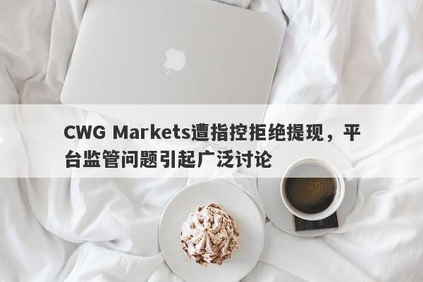 CWG Markets遭指控拒绝提现，平台监管问题引起广泛讨论-第1张图片-要懂汇