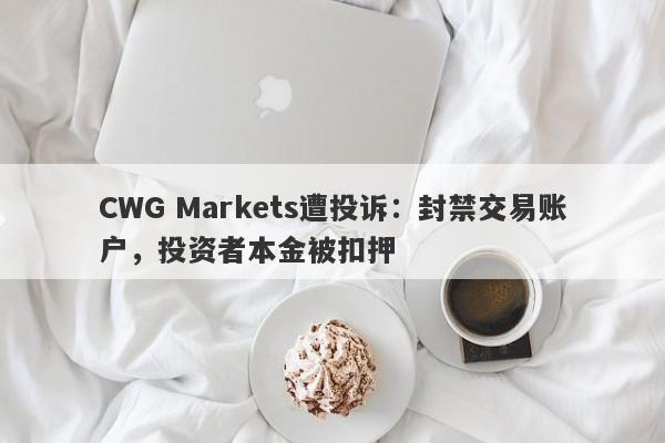 CWG Markets遭投诉：封禁交易账户，投资者本金被扣押-第1张图片-要懂汇