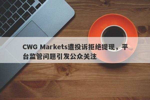 CWG Markets遭投诉拒绝提现，平台监管问题引发公众关注-第1张图片-要懂汇