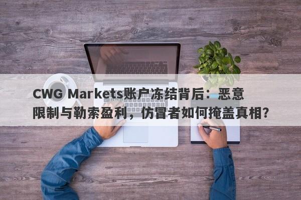 CWG Markets账户冻结背后：恶意限制与勒索盈利，仿冒者如何掩盖真相？-第1张图片-要懂汇