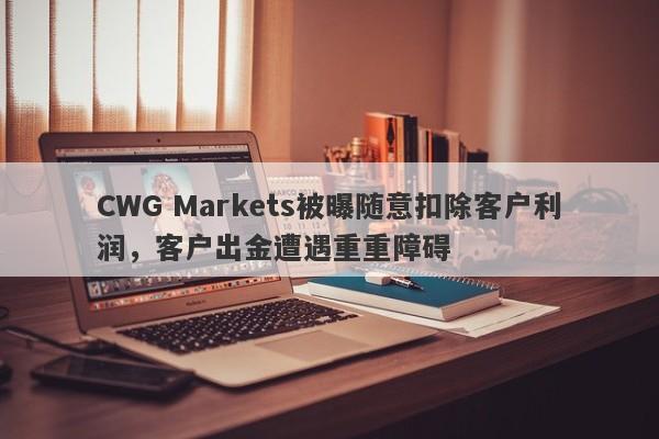 CWG Markets被曝随意扣除客户利润，客户出金遭遇重重障碍-第1张图片-要懂汇