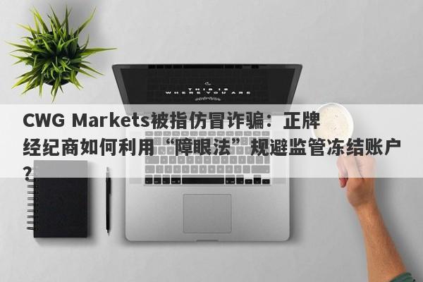 CWG Markets被指仿冒诈骗：正牌经纪商如何利用“障眼法”规避监管冻结账户？-第1张图片-要懂汇