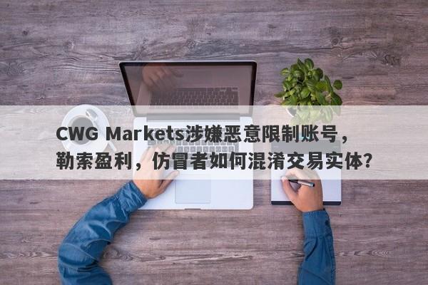 CWG Markets涉嫌恶意限制账号，勒索盈利，仿冒者如何混淆交易实体？-第1张图片-要懂汇