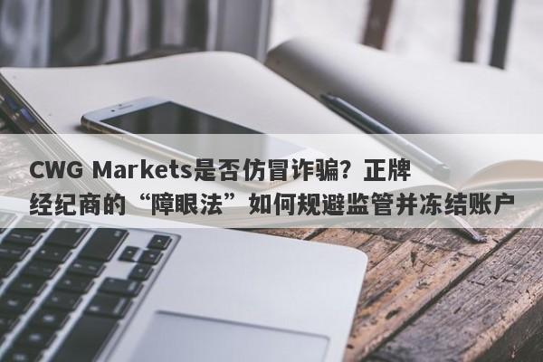 CWG Markets是否仿冒诈骗？正牌经纪商的“障眼法”如何规避监管并冻结账户-第1张图片-要懂汇