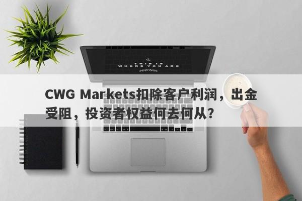 CWG Markets扣除客户利润，出金受阻，投资者权益何去何从？-第1张图片-要懂汇