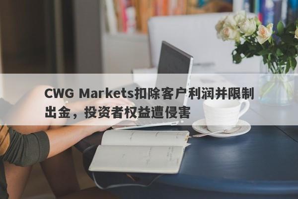 CWG Markets扣除客户利润并限制出金，投资者权益遭侵害-第1张图片-要懂汇