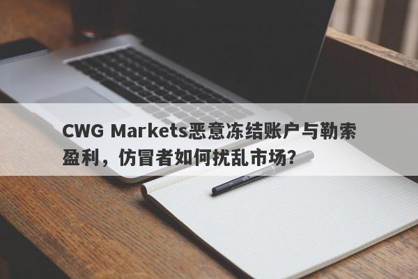 CWG Markets恶意冻结账户与勒索盈利，仿冒者如何扰乱市场？-第1张图片-要懂汇