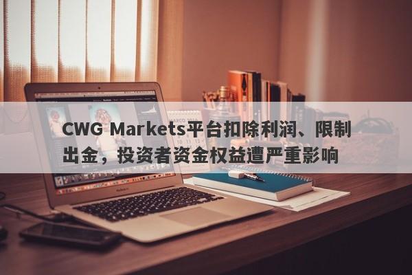 CWG Markets平台扣除利润、限制出金，投资者资金权益遭严重影响-第1张图片-要懂汇